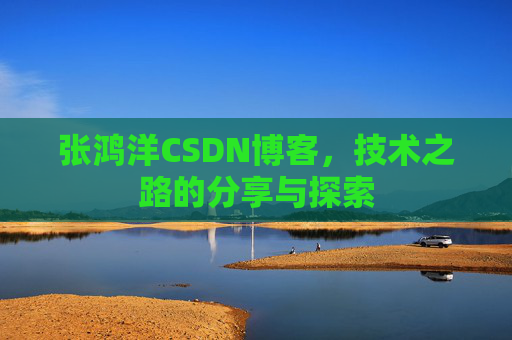 张鸿洋CSDN博客，技术之路的分享与探索